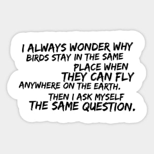 I always wonder why birds stay in the same place when they can fly anywhere on Earth Sticker